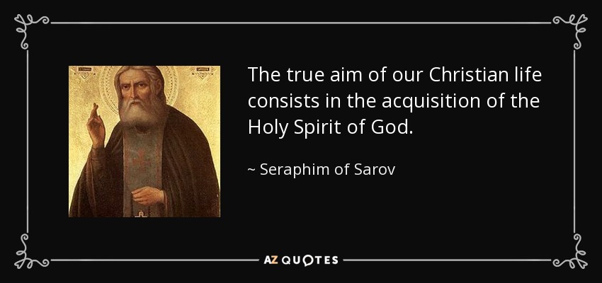 The true aim of our Christian life consists in the acquisition of the Holy Spirit of God. - Seraphim of Sarov