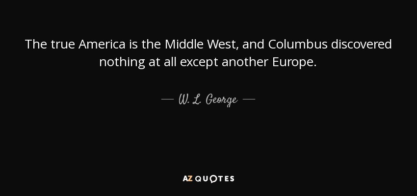 The true America is the Middle West, and Columbus discovered nothing at all except another Europe. - W. L. George