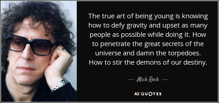 The true art of being young is knowing how to defy gravity and upset as many people as possible while doing it. How to penetrate the great secrets of the universe and damn the torpedoes. How to stir the demons of our destiny. - Mick Rock