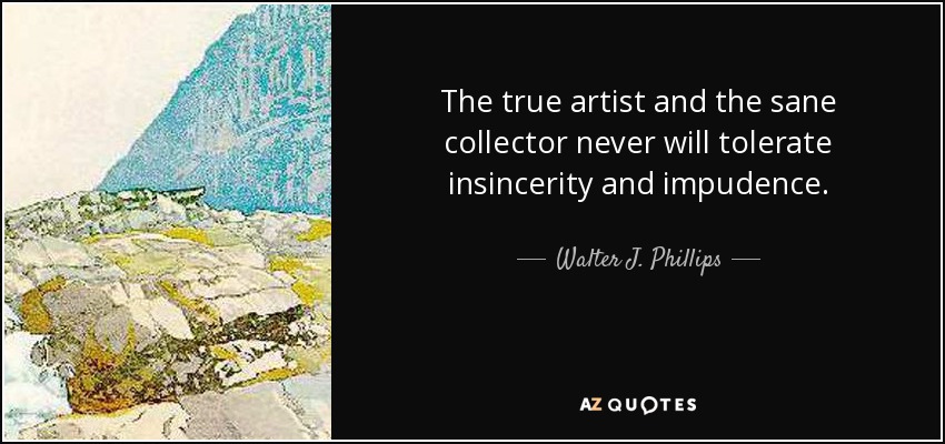 The true artist and the sane collector never will tolerate insincerity and impudence. - Walter J. Phillips