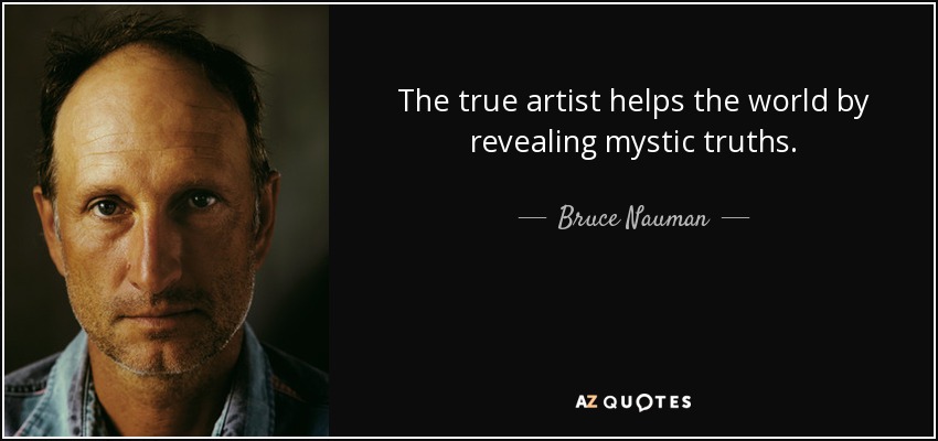 The true artist helps the world by revealing mystic truths. - Bruce Nauman