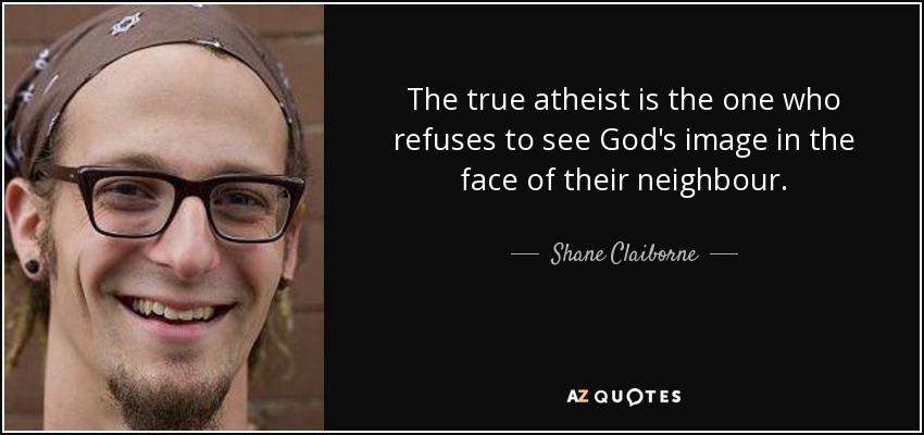The true atheist is the one who refuses to see God's image in the face of their neighbour. - Shane Claiborne