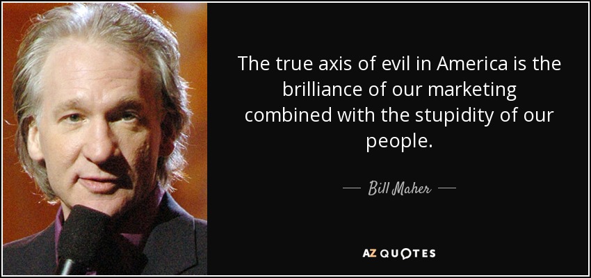 The true axis of evil in America is the brilliance of our marketing combined with the stupidity of our people. - Bill Maher