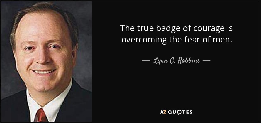 The true badge of courage is overcoming the fear of men. - Lynn G. Robbins