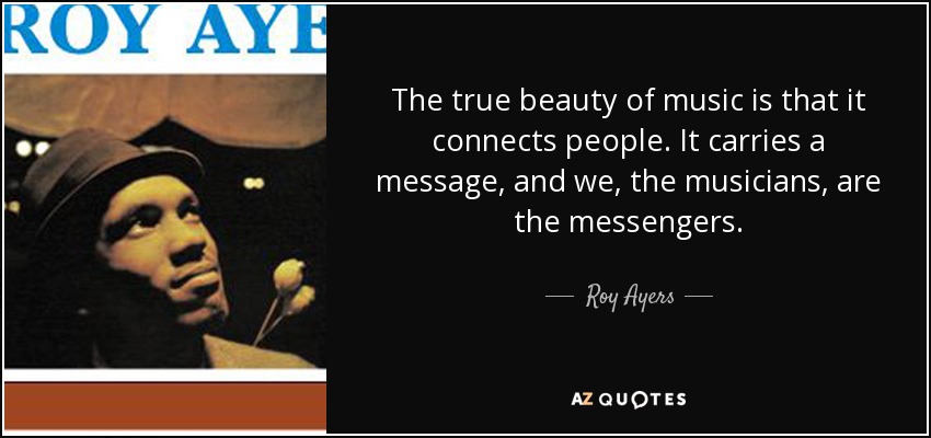 The true beauty of music is that it connects people. It carries a message, and we, the musicians, are the messengers. - Roy Ayers