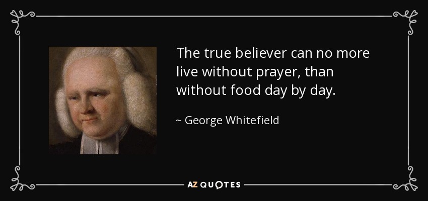 The true believer can no more live without prayer, than without food day by day. - George Whitefield