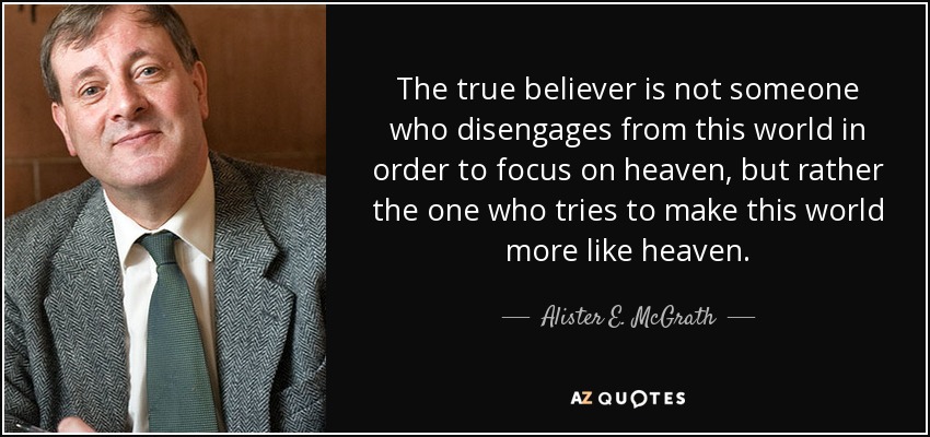 The true believer is not someone who disengages from this world in order to focus on heaven, but rather the one who tries to make this world more like heaven. - Alister E. McGrath
