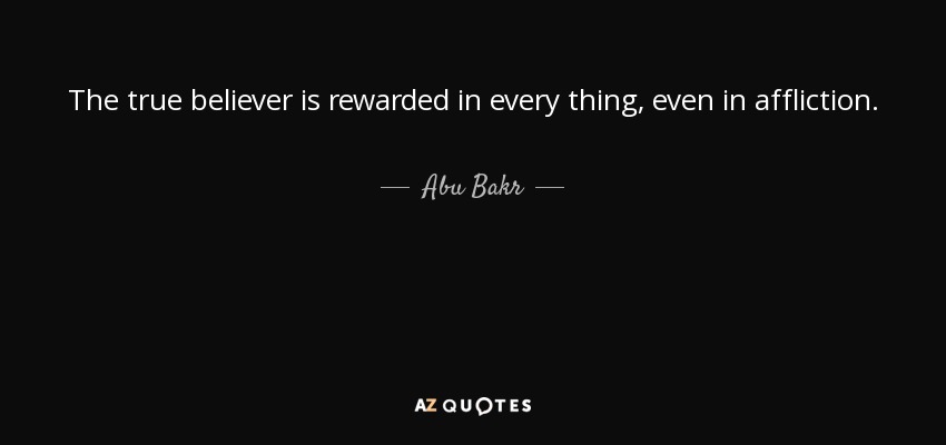 The true believer is rewarded in every thing, even in affliction. - Abu Bakr