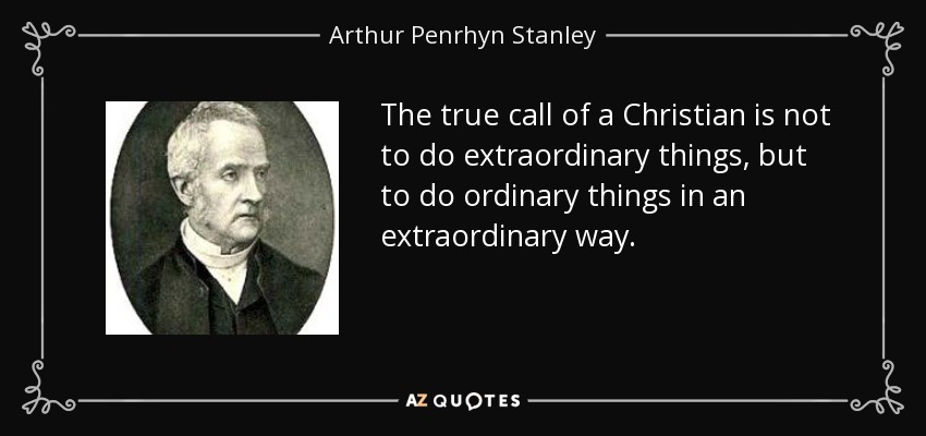 The true call of a Christian is not to do extraordinary things, but to do ordinary things in an extraordinary way. - Arthur Penrhyn Stanley