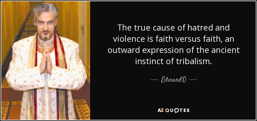 The true cause of hatred and violence is faith versus faith, an outward expression of the ancient instinct of tribalism. - Edward'O