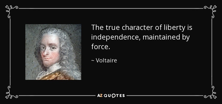 The true character of liberty is independence, maintained by force. - Voltaire