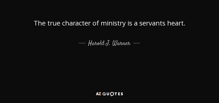 The true character of ministry is a servants heart. - Harold J. Warner