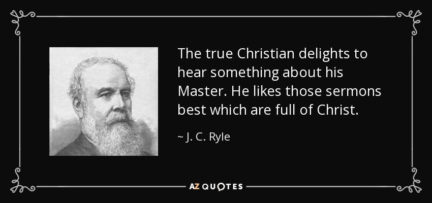 The true Christian delights to hear something about his Master. He likes those sermons best which are full of Christ. - J. C. Ryle