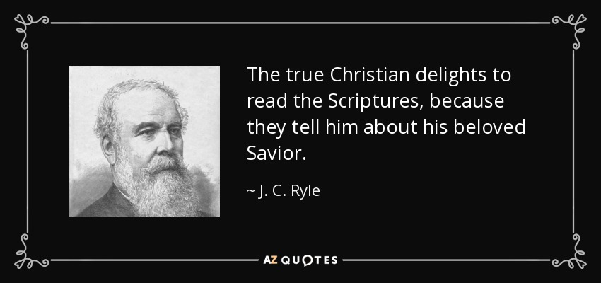 The true Christian delights to read the Scriptures, because they tell him about his beloved Savior. - J. C. Ryle