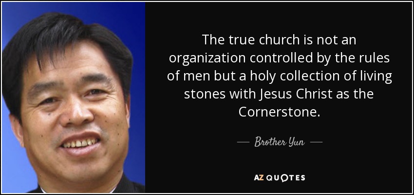 The true church is not an organization controlled by the rules of men but a holy collection of living stones with Jesus Christ as the Cornerstone. - Brother Yun