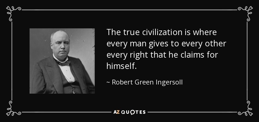 The true civilization is where every man gives to every other every right that he claims for himself. - Robert Green Ingersoll