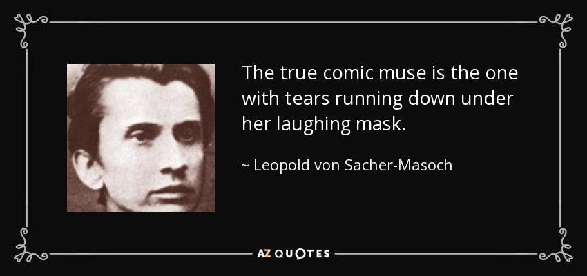 The true comic muse is the one with tears running down under her laughing mask. - Leopold von Sacher-Masoch