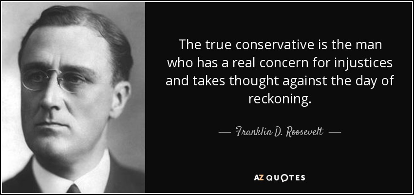 The true conservative is the man who has a real concern for injustices and takes thought against the day of reckoning. - Franklin D. Roosevelt