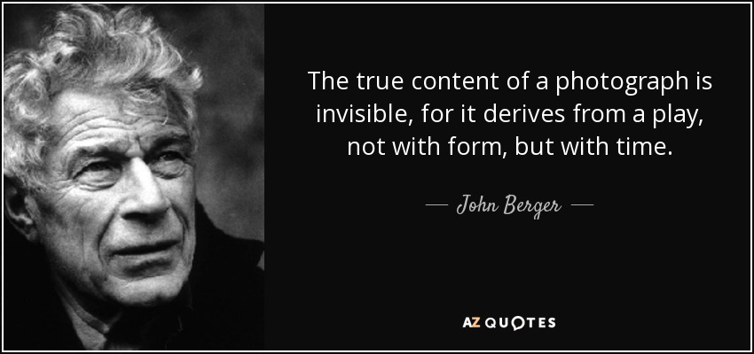 The true content of a photograph is invisible, for it derives from a play, not with form, but with time. - John Berger