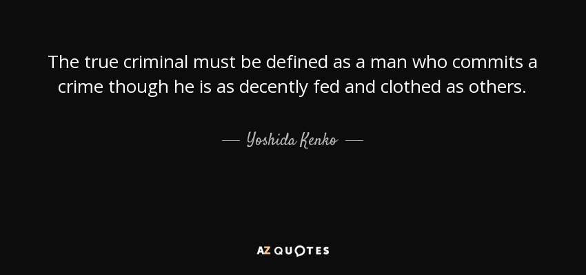 The true criminal must be defined as a man who commits a crime though he is as decently fed and clothed as others. - Yoshida Kenko