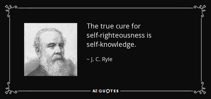 The true cure for self-righteousness is self-knowledge. - J. C. Ryle