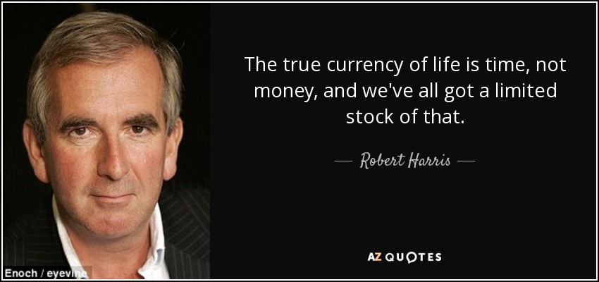 The true currency of life is time, not money, and we've all got a limited stock of that. - Robert Harris
