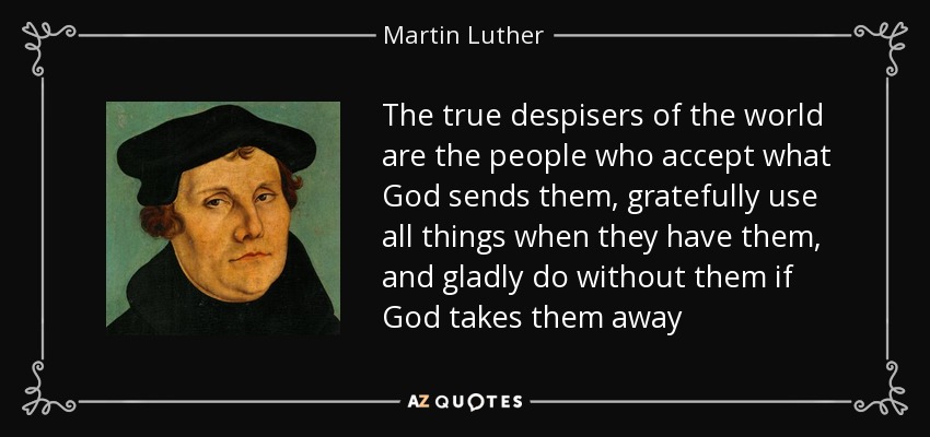 The true despisers of the world are the people who accept what God sends them, gratefully use all things when they have them, and gladly do without them if God takes them away - Martin Luther