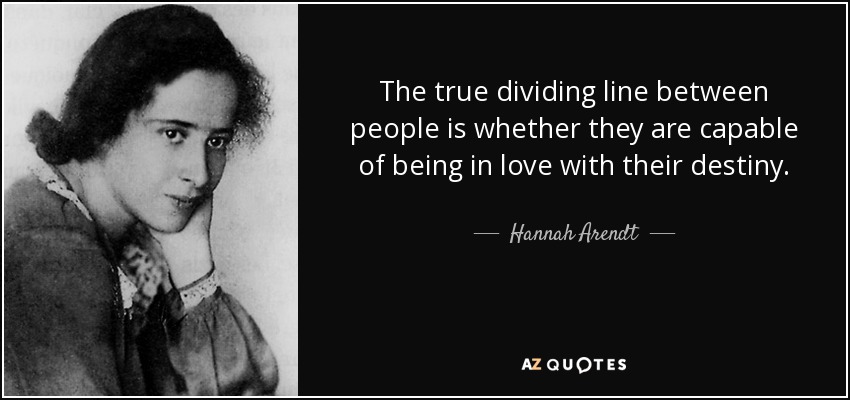 The true dividing line between people is whether they are capable of being in love with their destiny. - Hannah Arendt