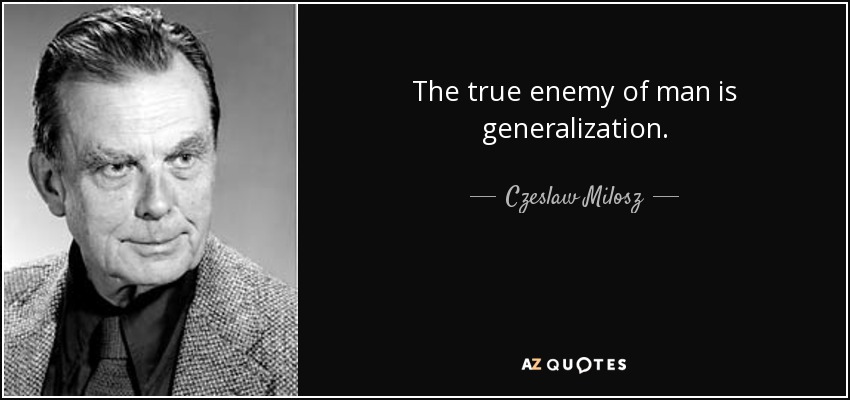 The true enemy of man is generalization. - Czeslaw Milosz