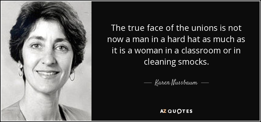 The true face of the unions is not now a man in a hard hat as much as it is a woman in a classroom or in cleaning smocks. - Karen Nussbaum