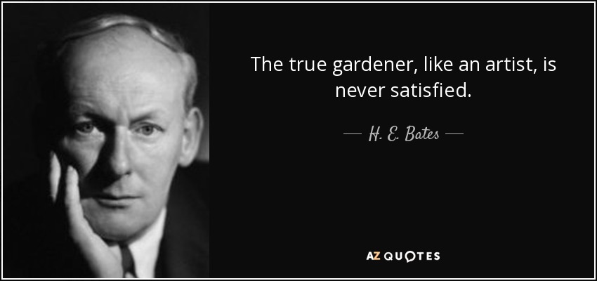 The true gardener, like an artist, is never satisfied. - H. E. Bates