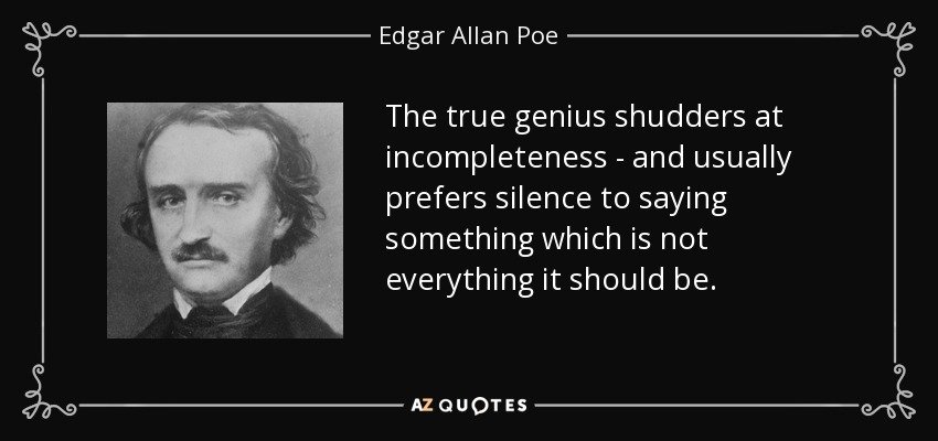 The true genius shudders at incompleteness - and usually prefers silence to saying something which is not everything it should be. - Edgar Allan Poe