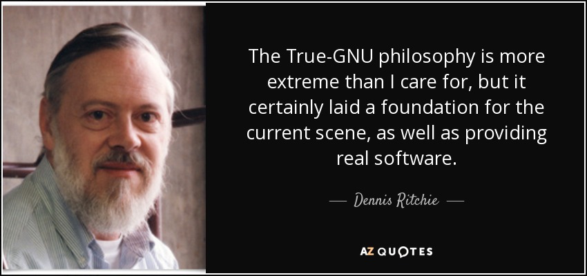 The True-GNU philosophy is more extreme than I care for, but it certainly laid a foundation for the current scene, as well as providing real software. - Dennis Ritchie