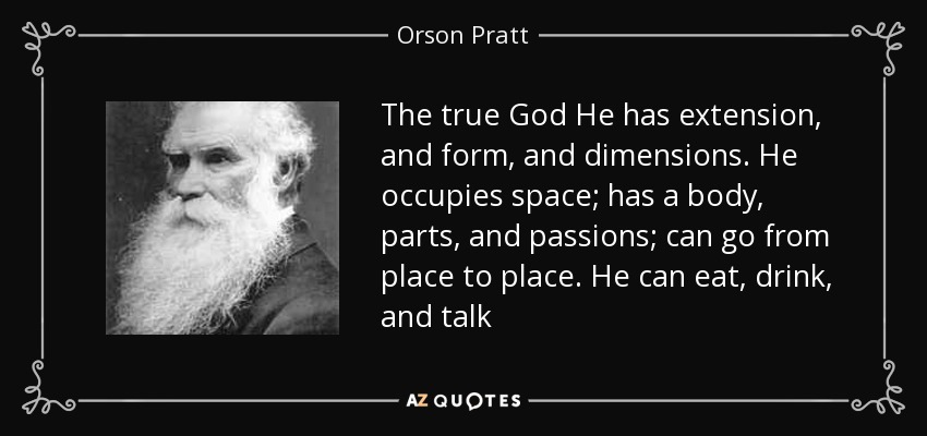 The true God He has extension, and form, and dimensions. He occupies space; has a body, parts, and passions; can go from place to place. He can eat, drink, and talk - Orson Pratt