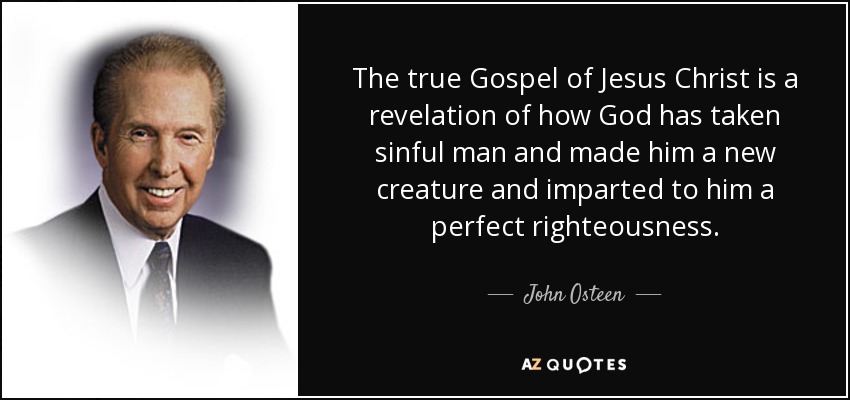 The true Gospel of Jesus Christ is a revelation of how God has taken sinful man and made him a new creature and imparted to him a perfect righteousness. - John Osteen