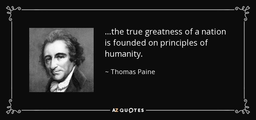 ...the true greatness of a nation is founded on principles of humanity. - Thomas Paine
