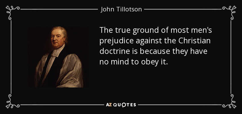 The true ground of most men's prejudice against the Christian doctrine is because they have no mind to obey it. - John Tillotson