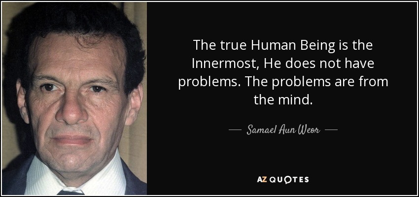 The true Human Being is the Innermost, He does not have problems. The problems are from the mind. - Samael Aun Weor