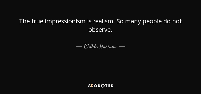 The true impressionism is realism. So many people do not observe. - Childe Hassam