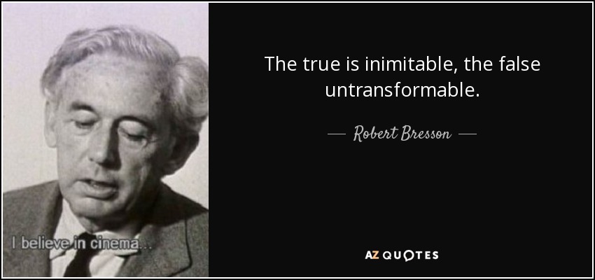The true is inimitable, the false untransformable. - Robert Bresson