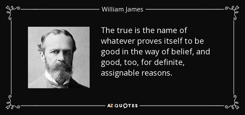 The true is the name of whatever proves itself to be good in the way of belief, and good, too, for definite, assignable reasons. - William James