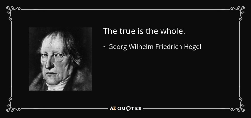 The true is the whole. - Georg Wilhelm Friedrich Hegel