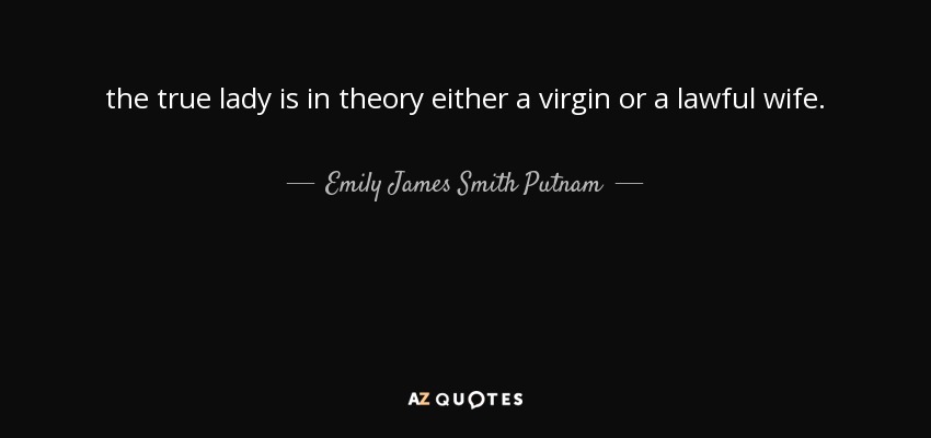 the true lady is in theory either a virgin or a lawful wife. - Emily James Smith Putnam