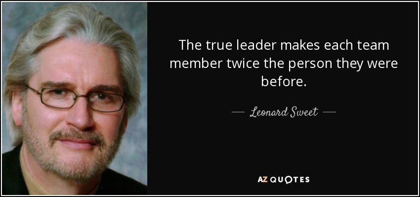 The true leader makes each team member twice the person they were before. - Leonard Sweet