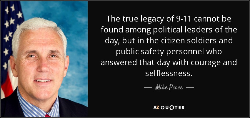 The true legacy of 9-11 cannot be found among political leaders of the day, but in the citizen soldiers and public safety personnel who answered that day with courage and selflessness. - Mike Pence