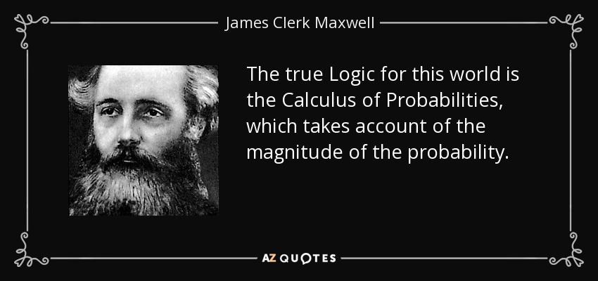 The true Logic for this world is the Calculus of Probabilities, which takes account of the magnitude of the probability. - James Clerk Maxwell