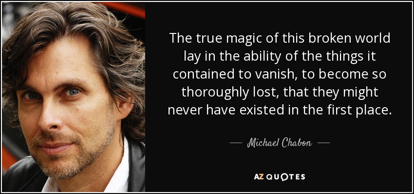 The true magic of this broken world lay in the ability of the things it contained to vanish, to become so thoroughly lost, that they might never have existed in the first place. - Michael Chabon
