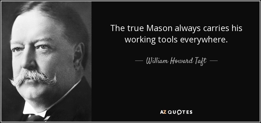 The true Mason always carries his working tools everywhere. - William Howard Taft