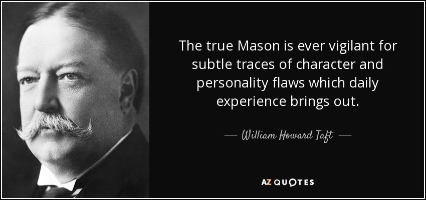 The true Mason is ever vigilant for subtle traces of character and personality flaws which daily experience brings out. - William Howard Taft