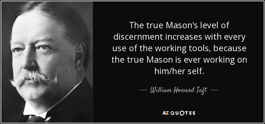 The true Mason's level of discernment increases with every use of the working tools, because the true Mason is ever working on him/her self. - William Howard Taft